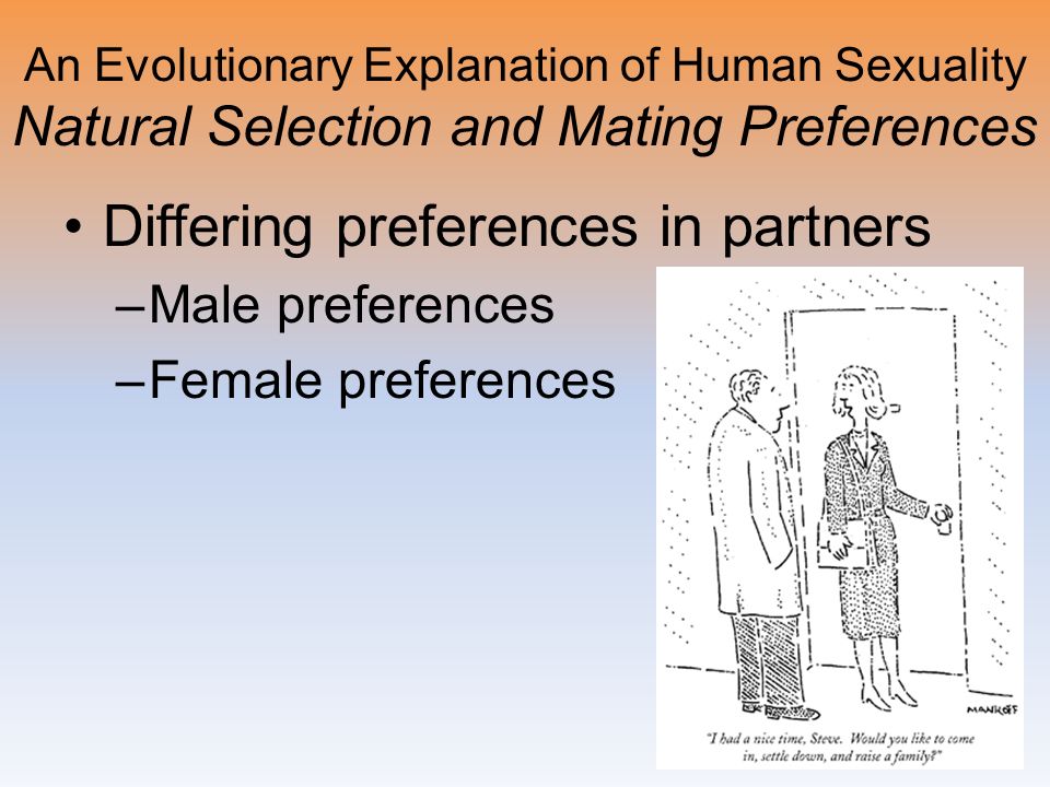 An Evolutionary Explanation of Human Sexuality Natural Selection and Mating Preferences Differing preferences in partners –Male preferences –Female preferences