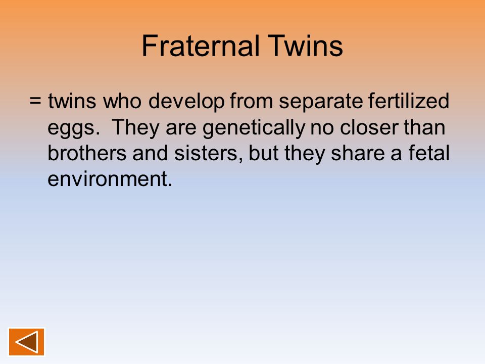 Fraternal Twins = twins who develop from separate fertilized eggs.