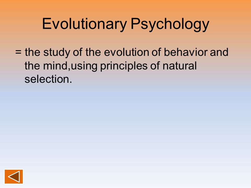 Evolutionary Psychology = the study of the evolution of behavior and the mind,using principles of natural selection.