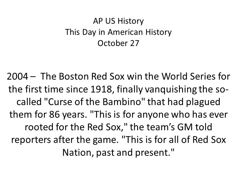 AP US History This Day in American History October – The Boston Red Sox win the World Series for the first time since 1918, finally vanquishing the so- called Curse of the Bambino that had plagued them for 86 years.