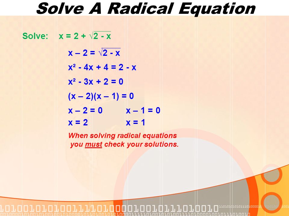 Solve A Radical Equation Solve: x = 2 + √2 - x x – 2 = √2 - x x² - 4x + 4 = 2 - x x² - 3x + 2 = 0 (x – 2)(x – 1) = 0 x – 2 = 0 x – 1 = 0 x = 2x = 1 When solving radical equations you must check your solutions.
