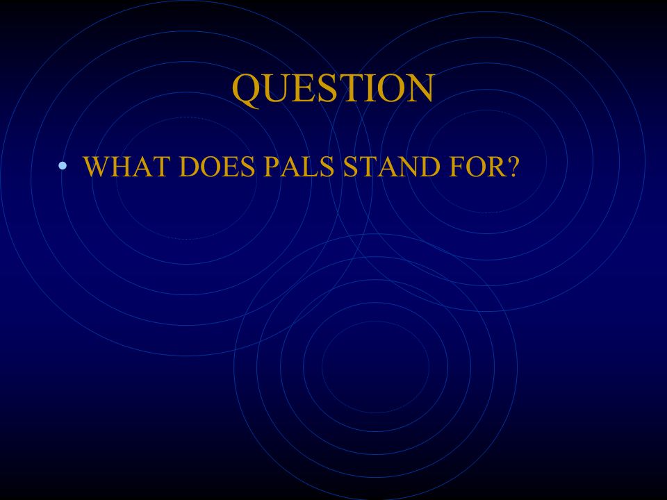 QUESTION WHAT DOES PALS STAND FOR