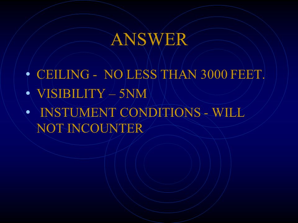 ANSWER CEILING - NO LESS THAN 3000 FEET. VISIBILITY – 5NM INSTUMENT CONDITIONS - WILL NOT INCOUNTER