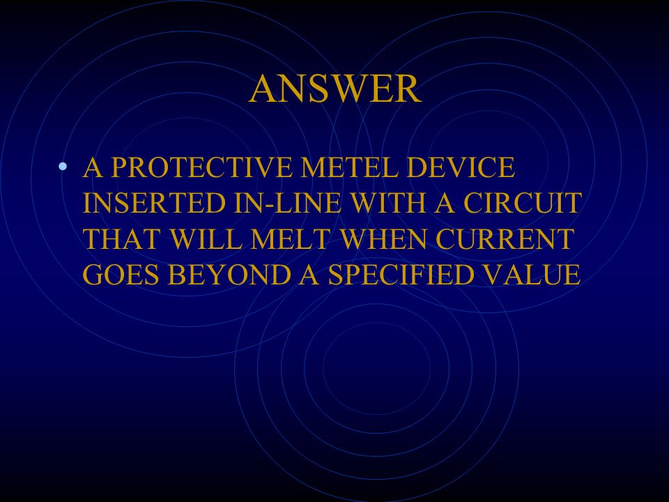 ANSWER A PROTECTIVE METEL DEVICE INSERTED IN-LINE WITH A CIRCUIT THAT WILL MELT WHEN CURRENT GOES BEYOND A SPECIFIED VALUE