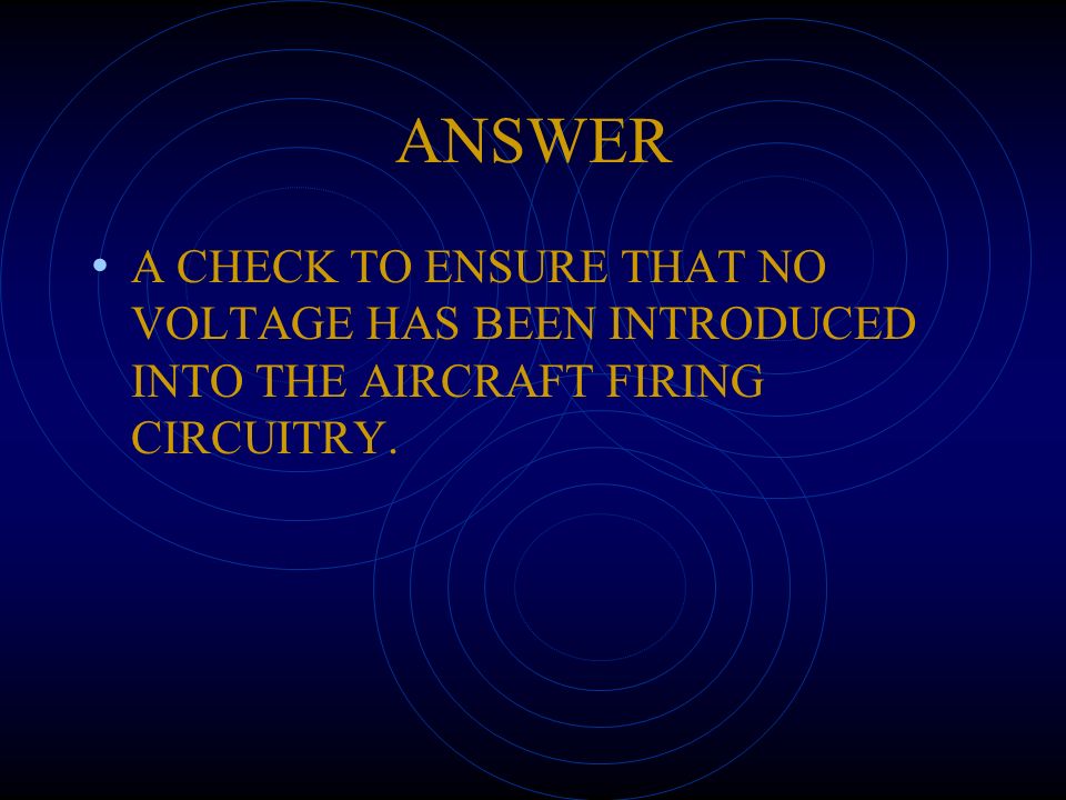 ANSWER A CHECK TO ENSURE THAT NO VOLTAGE HAS BEEN INTRODUCED INTO THE AIRCRAFT FIRING CIRCUITRY.