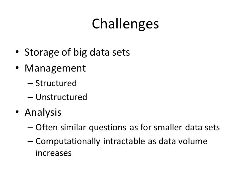 Challenges Storage of big data sets Management – Structured – Unstructured Analysis – Often similar questions as for smaller data sets – Computationally intractable as data volume increases