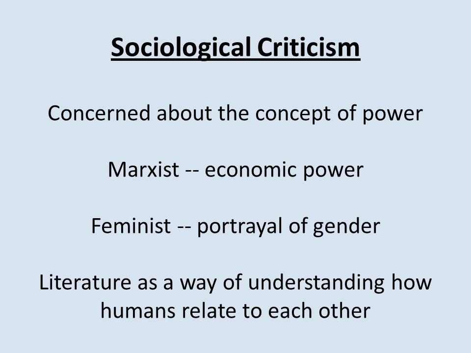 Sociological Criticism Concerned about the concept of power Marxist -- economic power Feminist -- portrayal of gender Literature as a way of understanding how humans relate to each other
