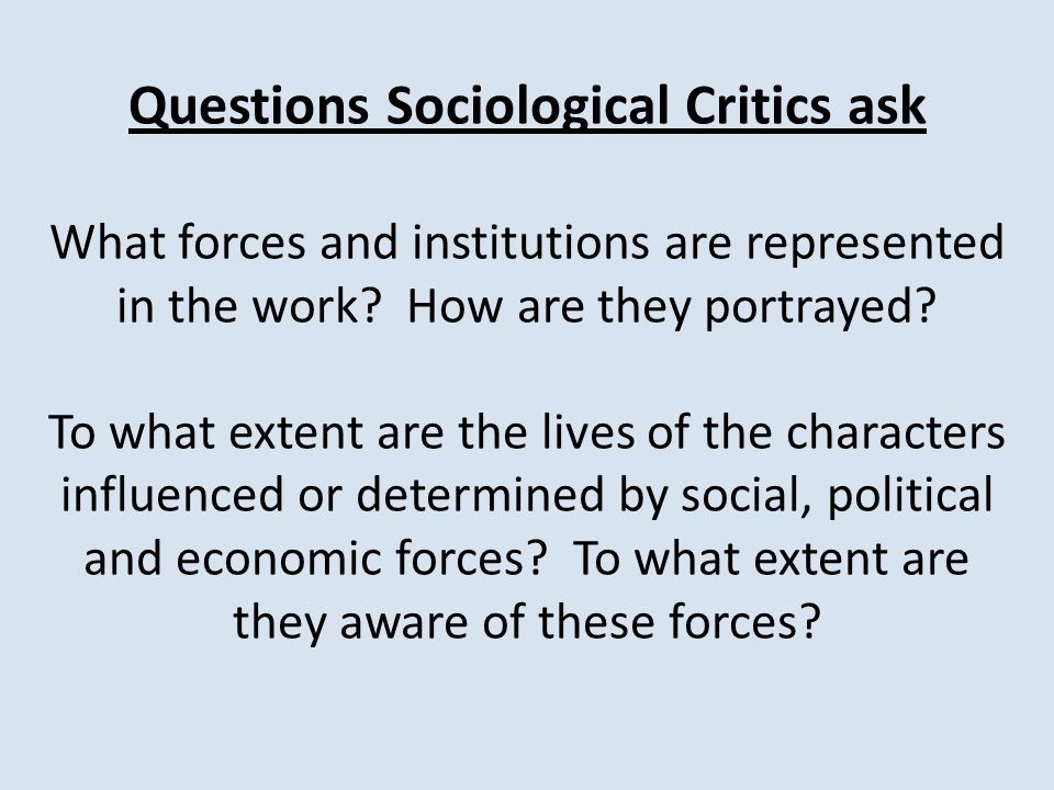 Questions Sociological Critics ask What forces and institutions are represented in the work.