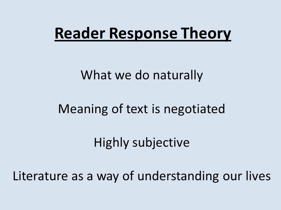 Reader Response Theory What we do naturally Meaning of text is negotiated Highly subjective Literature as a way of understanding our lives