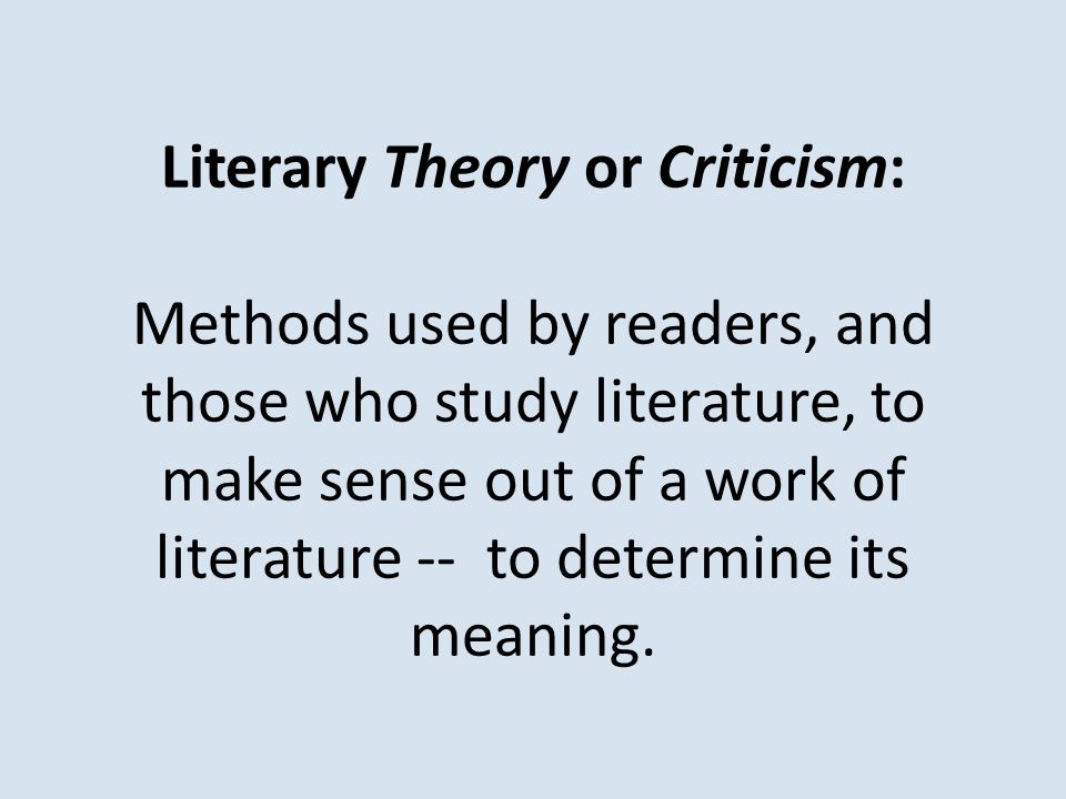 Literary Theory or Criticism: Methods used by readers, and those who study literature, to make sense out of a work of literature -- to determine its meaning.
