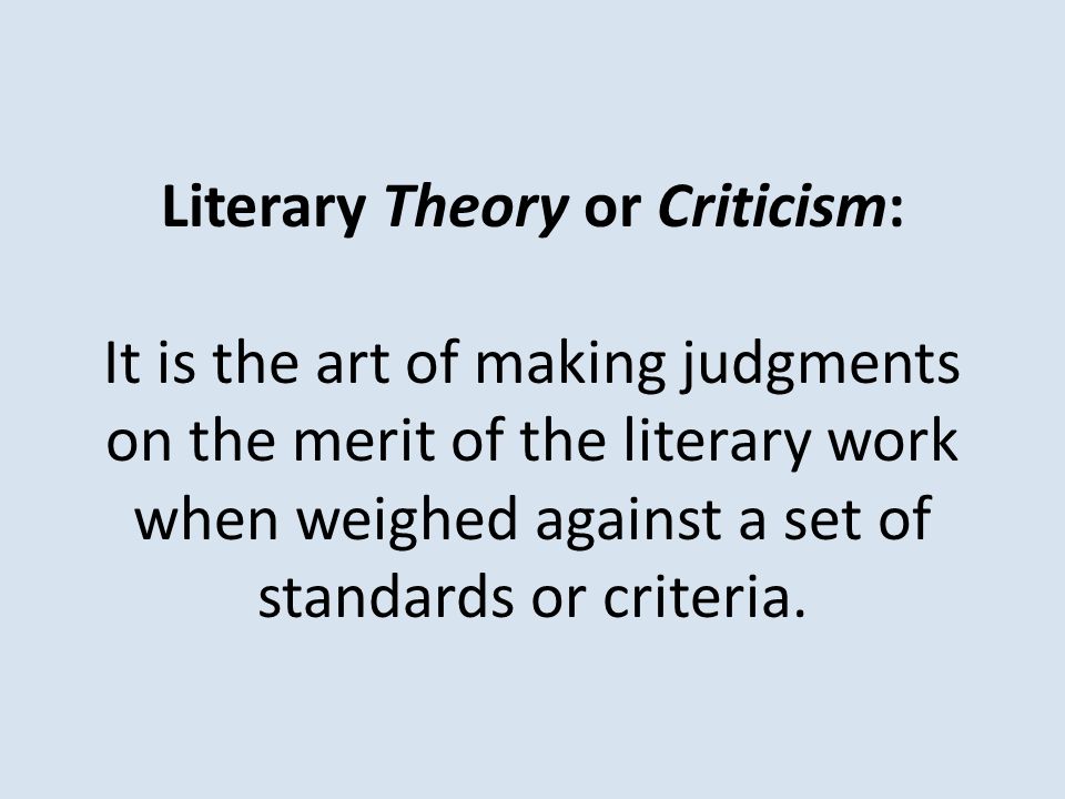 Literary Theory or Criticism: It is the art of making judgments on the merit of the literary work when weighed against a set of standards or criteria.