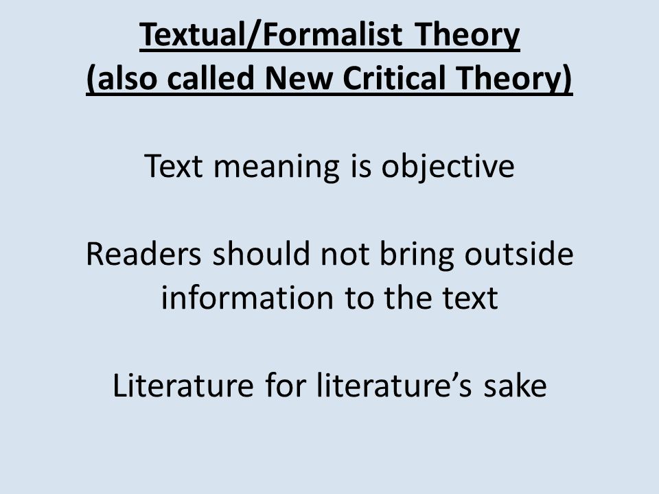 Textual/Formalist Theory (also called New Critical Theory) Text meaning is objective Readers should not bring outside information to the text Literature for literature’s sake
