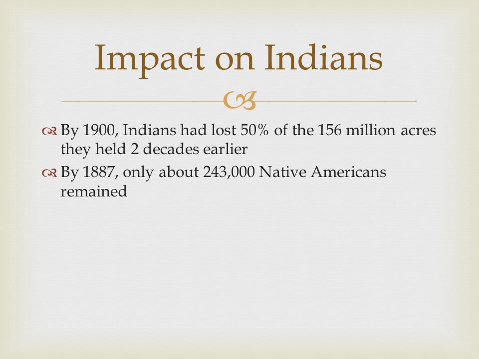   By 1900, Indians had lost 50% of the 156 million acres they held 2 decades earlier  By 1887, only about 243,000 Native Americans remained Impact on Indians