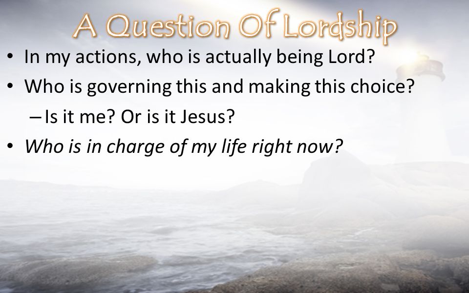 In my actions, who is actually being Lord. Who is governing this and making this choice.