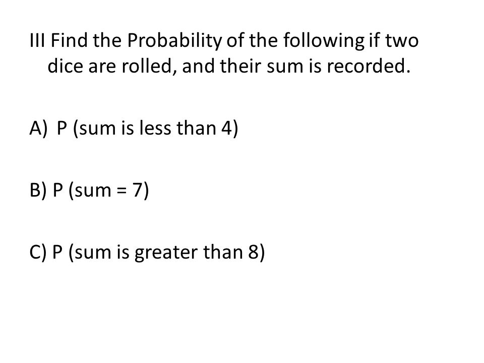 III Find the Probability of the following if two dice are rolled, and their sum is recorded.