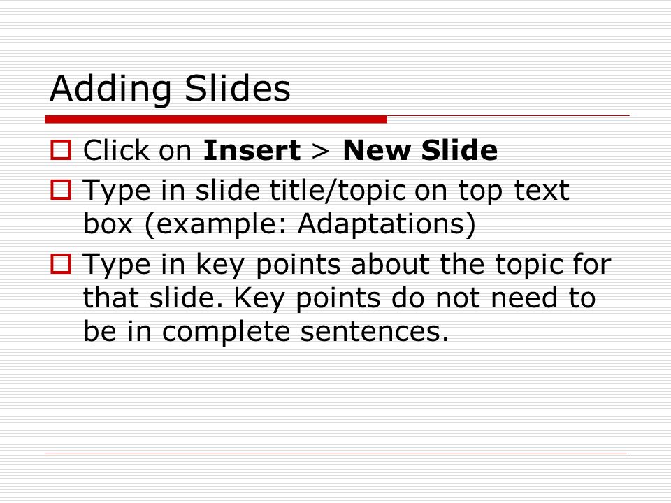 Adding Slides  Click on Insert > New Slide  Type in slide title/topic on top text box (example: Adaptations)  Type in key points about the topic for that slide.