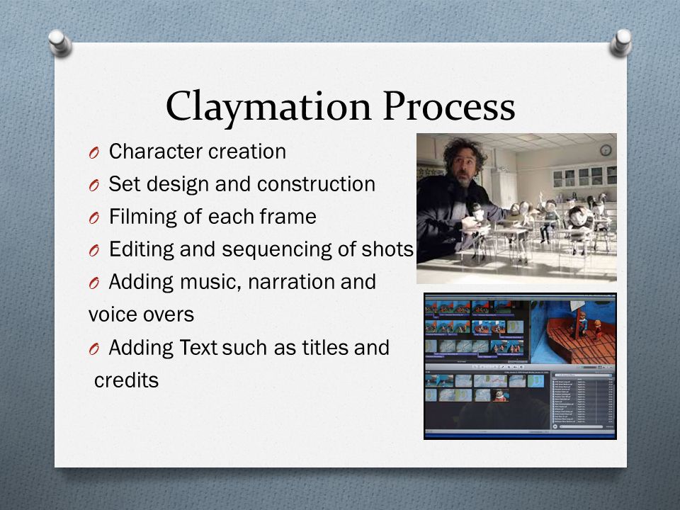 Claymation Process O Character creation O Set design and construction O Filming of each frame O Editing and sequencing of shots O Adding music, narration and voice overs O Adding Text such as titles and credits