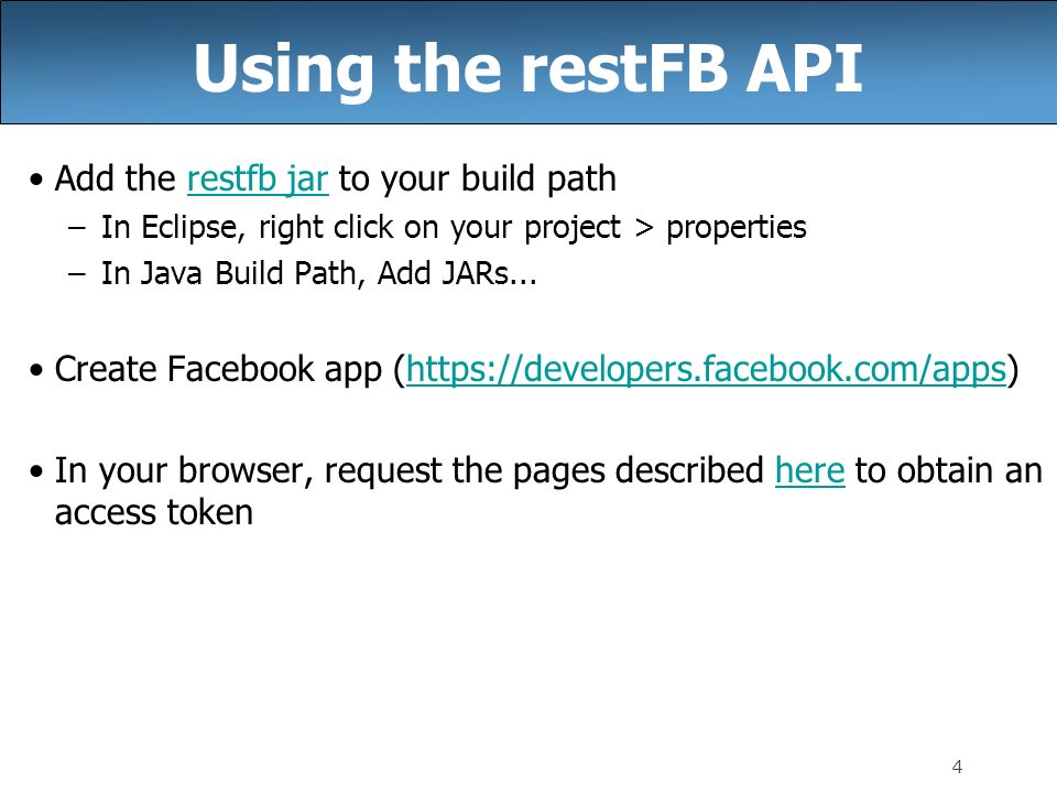 4 Using the restFB API Add the restfb jar to your build pathrestfb jar –In Eclipse, right click on your project > properties –In Java Build Path, Add JARs...