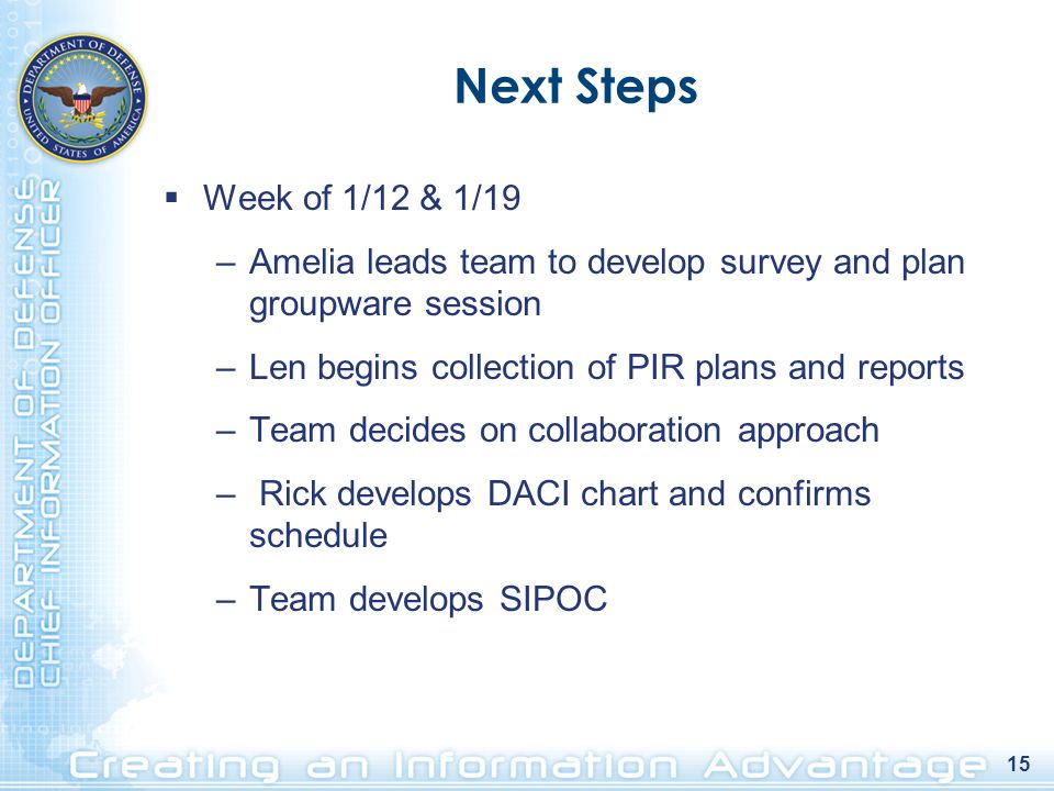 15 Next Steps  Week of 1/12 & 1/19 –Amelia leads team to develop survey and plan groupware session –Len begins collection of PIR plans and reports –Team decides on collaboration approach – Rick develops DACI chart and confirms schedule –Team develops SIPOC