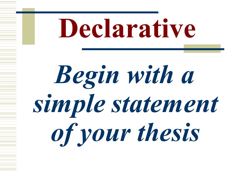 Declarative Begin with a simple statement of your thesis