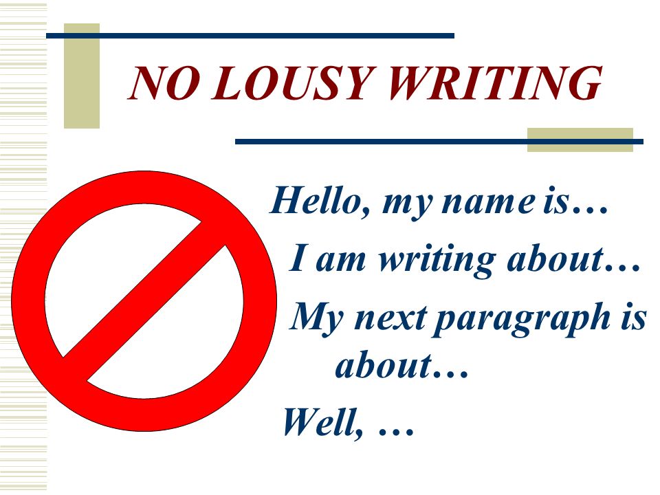 NO LOUSY WRITING Hello, my name is… I am writing about… My next paragraph is about… Well, …