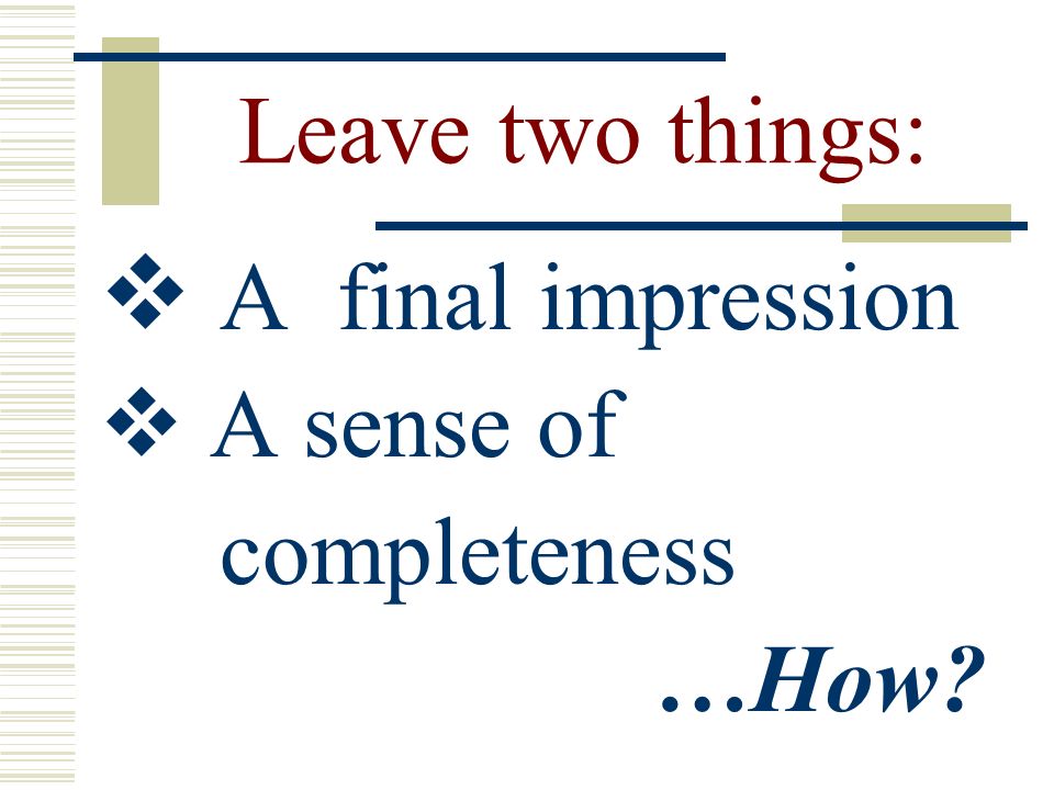 Leave two things:  A final impression  A sense of completeness …How
