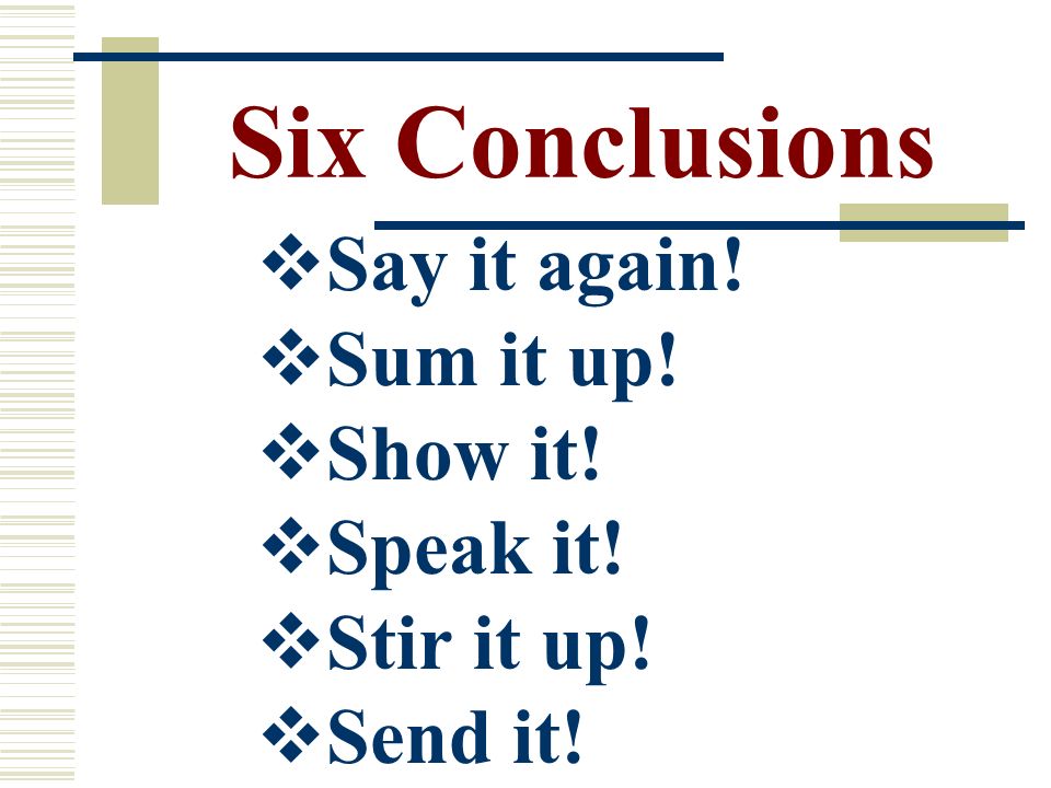 Six Conclusions  Say it again!  Sum it up!  Show it!  Speak it!  Stir it up!  Send it!