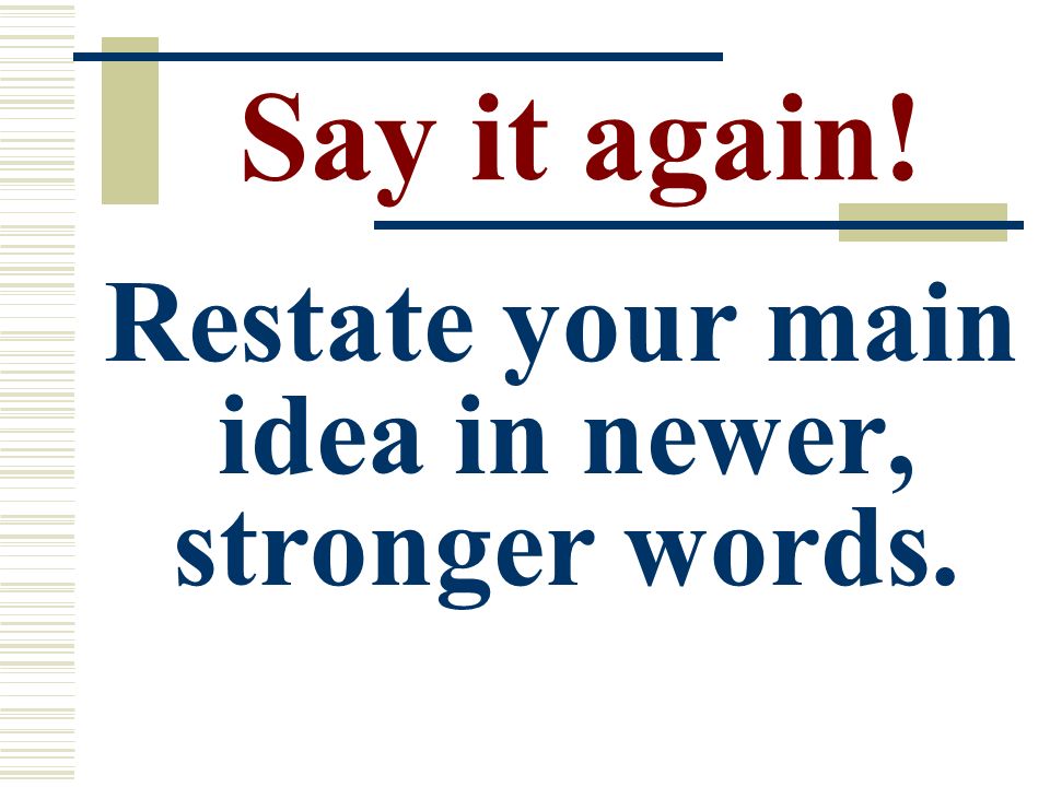 Say it again! Restate your main idea in newer, stronger words.