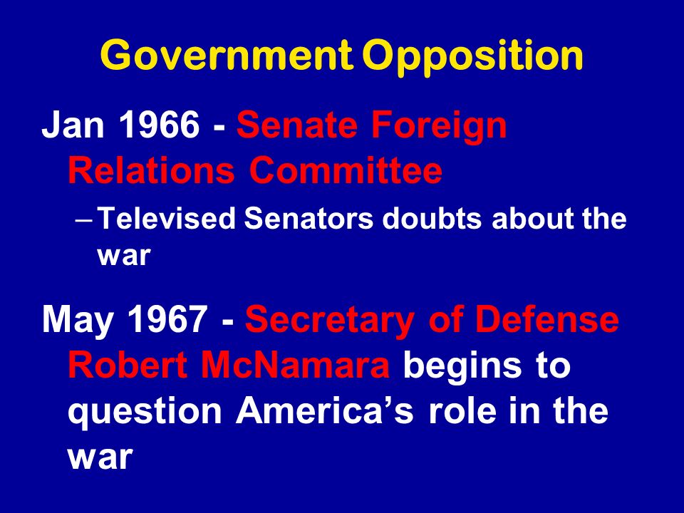 Government Opposition Jan Senate Foreign Relations Committee –Televised Senators doubts about the war May Secretary of Defense Robert McNamara begins to question America’s role in the war