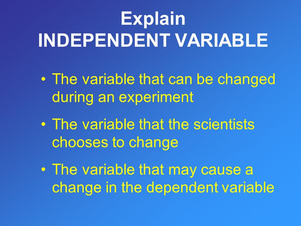 The variable that can be changed during an experiment The variable that the scientists chooses to change The variable that may cause a change in the dependent variable