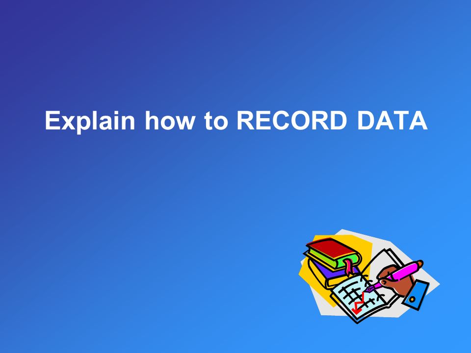 Explain how to RECORD DATA