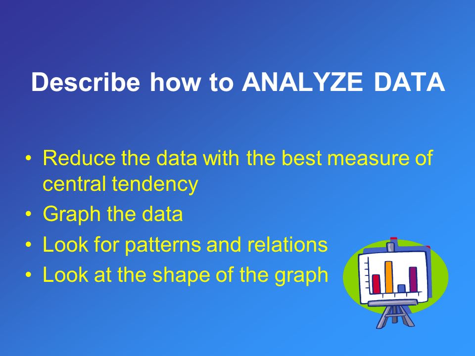 Reduce the data with the best measure of central tendency Graph the data Look for patterns and relations Look at the shape of the graph Describe how to ANALYZE DATA