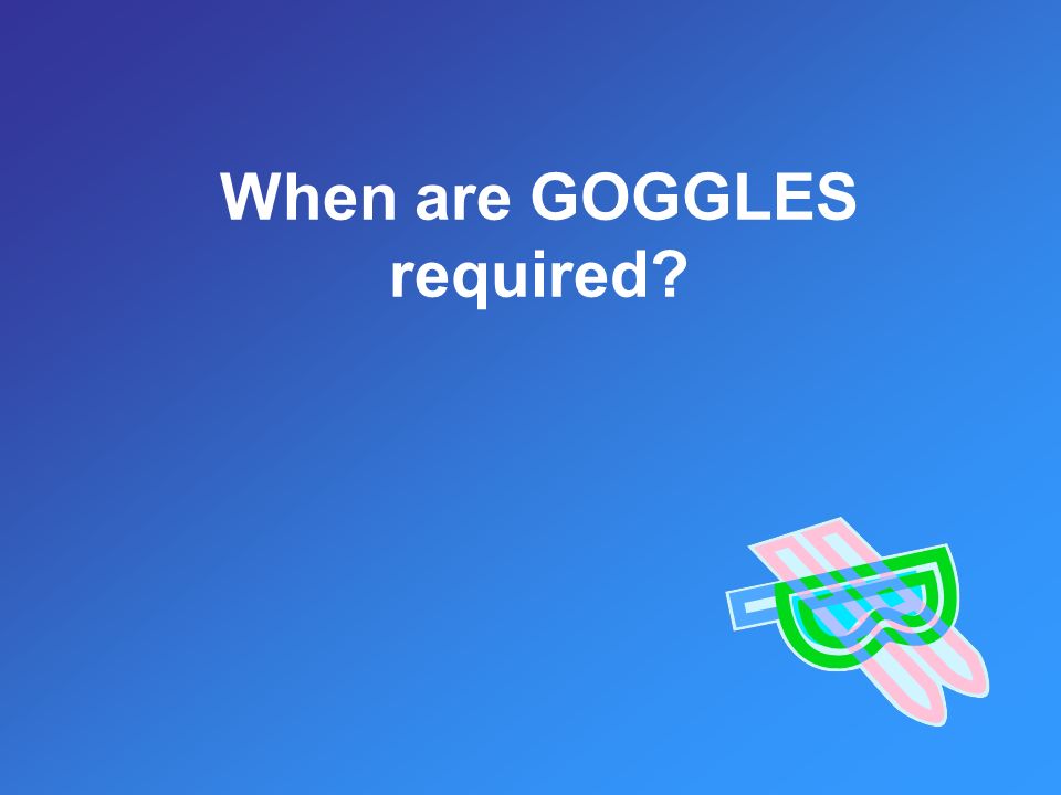 When are GOGGLES required