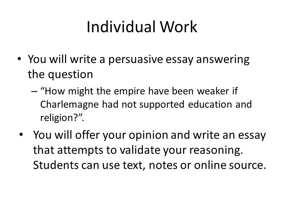 Individual Work You will write a persuasive essay answering the question – How might the empire have been weaker if Charlemagne had not supported education and religion .