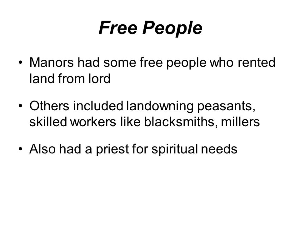 Free People Manors had some free people who rented land from lord Others included landowning peasants, skilled workers like blacksmiths, millers Also had a priest for spiritual needs