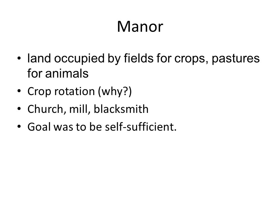 Manor land occupied by fields for crops, pastures for animals Crop rotation (why ) Church, mill, blacksmith Goal was to be self-sufficient.