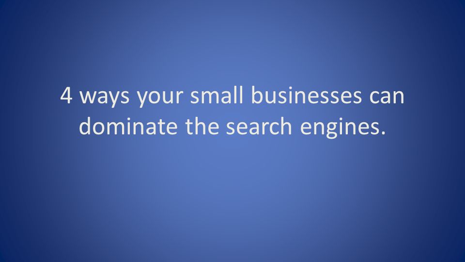 4 ways your small businesses can dominate the search engines.