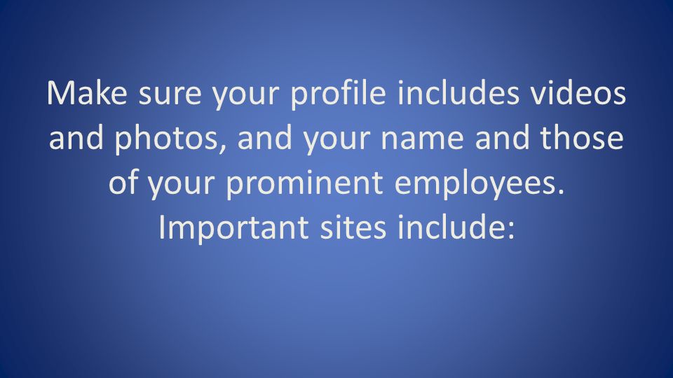 Make sure your profile includes videos and photos, and your name and those of your prominent employees.