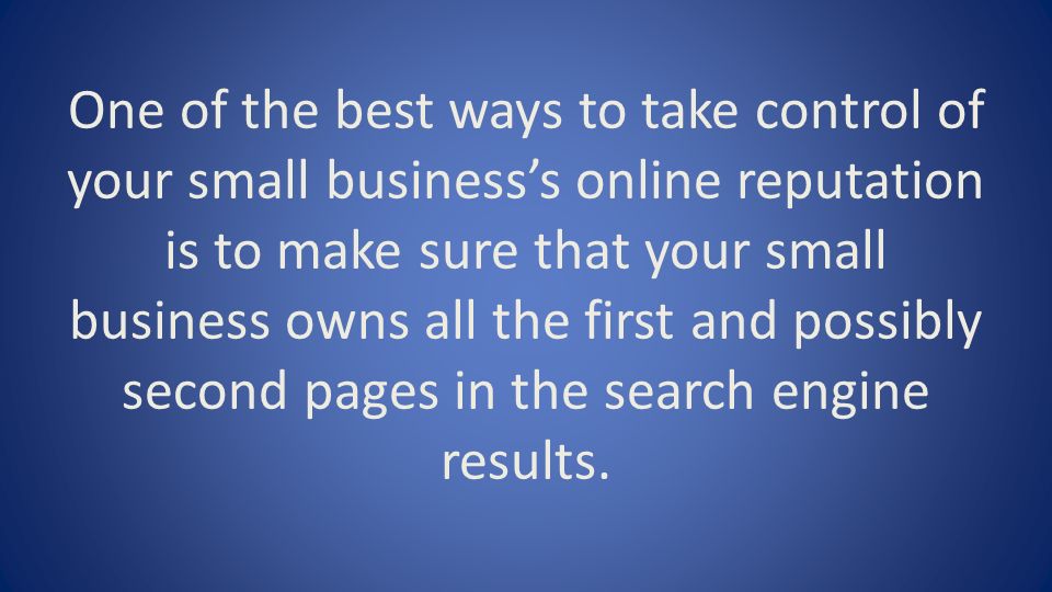 One of the best ways to take control of your small business’s online reputation is to make sure that your small business owns all the first and possibly second pages in the search engine results.