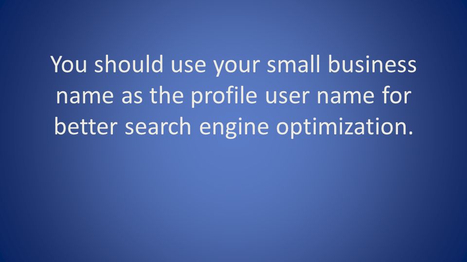 You should use your small business name as the profile user name for better search engine optimization.
