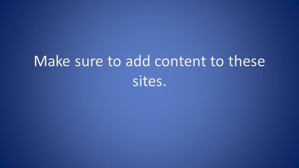 Make sure to add content to these sites.