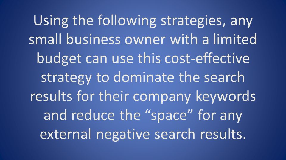 Using the following strategies, any small business owner with a limited budget can use this cost-effective strategy to dominate the search results for their company keywords and reduce the space for any external negative search results.