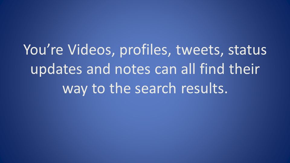 You’re Videos, profiles, tweets, status updates and notes can all find their way to the search results.