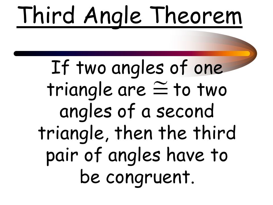 Third Angle Theorem If two angles of one triangle are to two angles of a second triangle, then the third pair of angles have to be congruent.