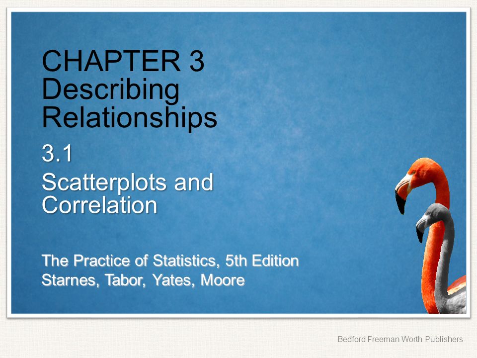The Practice of Statistics, 5th Edition Starnes, Tabor, Yates, Moore Bedford Freeman Worth Publishers CHAPTER 3 Describing Relationships 3.1 Scatterplots and Correlation