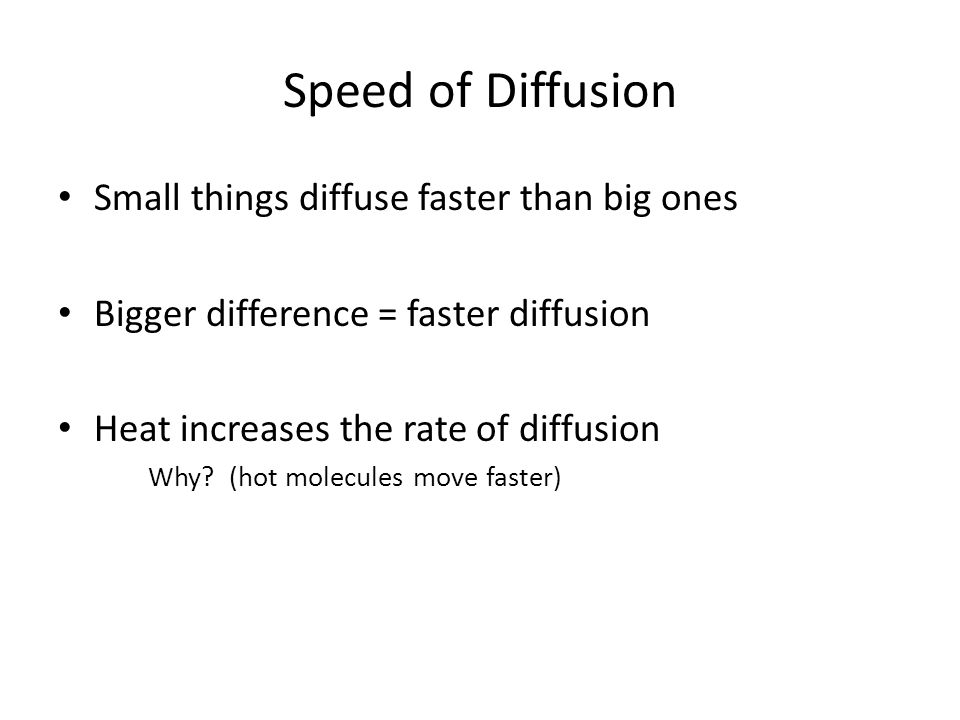 Speed of Diffusion Small things diffuse faster than big ones Bigger difference = faster diffusion Heat increases the rate of diffusion Why.