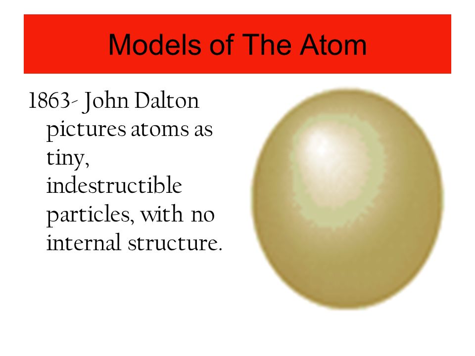 Models of The Atom John Dalton pictures atoms as tiny, indestructible particles, with no internal structure.