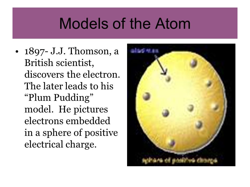 Models of the Atom J.J. Thomson, a British scientist, discovers the electron.