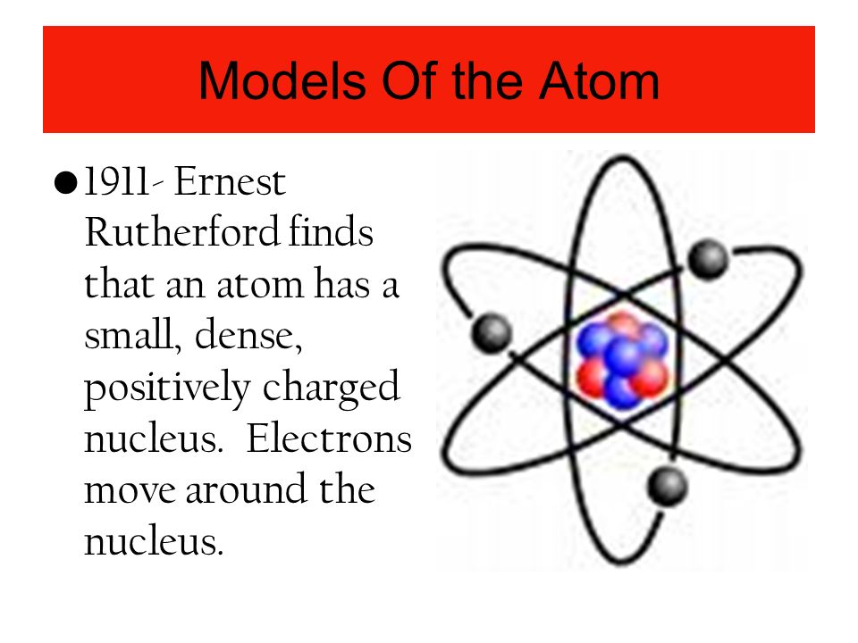 Models Of the Atom Ernest Rutherford finds that an atom has a small, dense, positively charged nucleus.