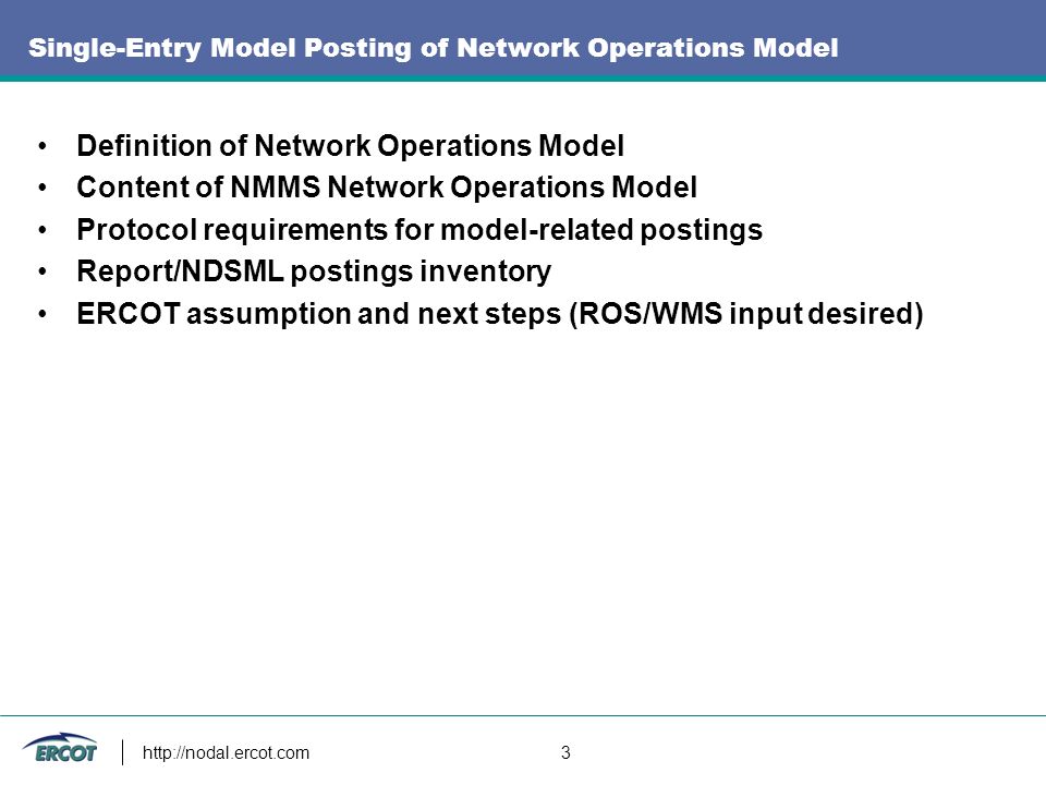 3 Single-Entry Model Posting of Network Operations Model Definition of Network Operations Model Content of NMMS Network Operations Model Protocol requirements for model-related postings Report/NDSML postings inventory ERCOT assumption and next steps (ROS/WMS input desired)